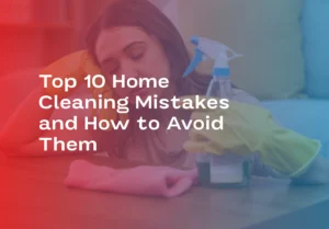 Top 10 Home Cleaning Mistakes and How to Avoid Them