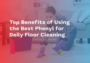 Top Benefits of Using the Best Phenyl for Daily Floor Cleaning