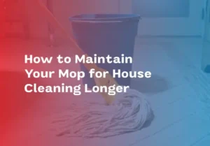 How to Maintain Your Mop for House Cleaning Longer